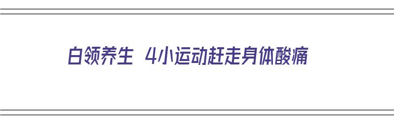 白领养生 4小运动赶走身体酸痛（白领锻炼）