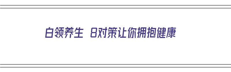 白领养生 8对策让你拥抱健康（白领保健必读:女人养生最重要的7堂课）