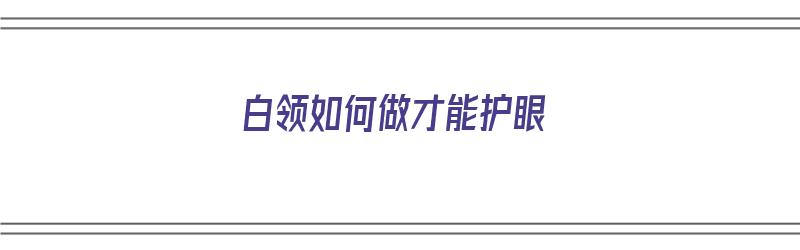 白领如何做才能护眼（白领如何做才能护眼呢）