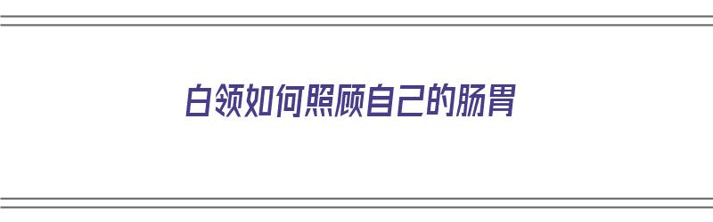 白领如何照顾自己的肠胃（白领如何照顾自己的肠胃健康）