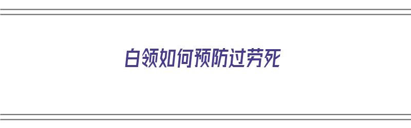 白领如何预防过劳死（如何防止白领犯罪）