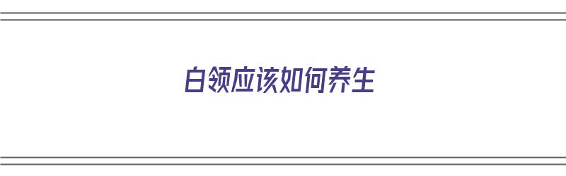 白领应该如何养生（白领如何锻炼身体）