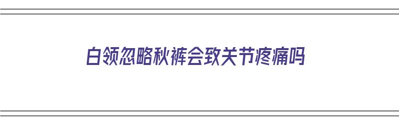 白领忽略秋裤会致关节疼痛吗（秋裤穿的难受）