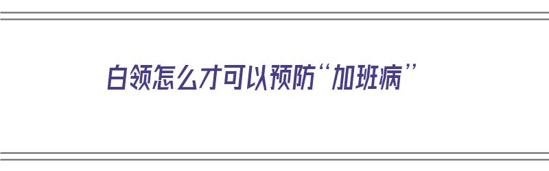 白领怎么才可以预防“加班病”（怎么可以让白领子不脏）