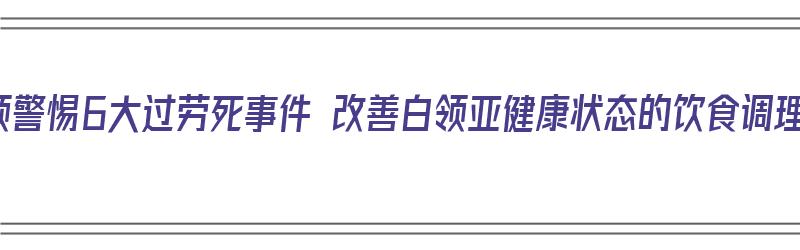 白领警惕6大过劳死事件 改善白领亚健康状态的饮食调理（过劳死的解决对策）