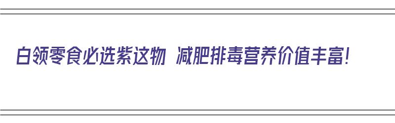 白领零食必选紫这物 减肥排毒营养价值丰富！（紫色零食）