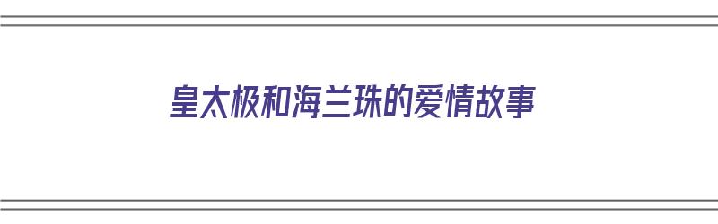 皇太极和海兰珠的爱情故事（历史皇太极和海兰珠的爱情故事）