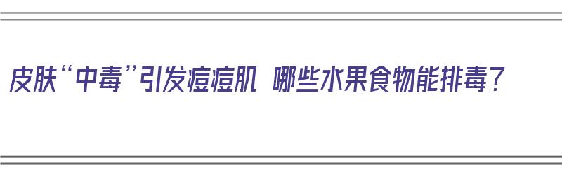 皮肤“中毒”引发痘痘肌 哪些水果食物能排毒？（痘痘肌肤吃什么水果比较好）