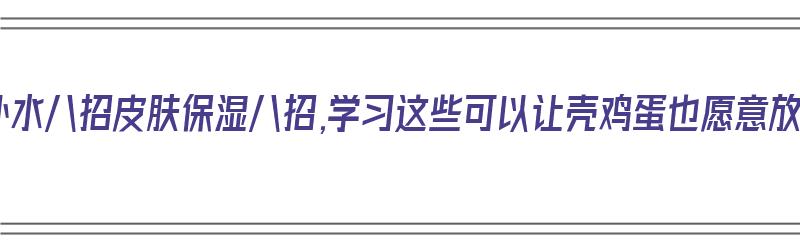 皮肤补水八招皮肤保湿八招,学习这些可以让壳鸡蛋也愿意放弃（皮肤补水保湿的方法）