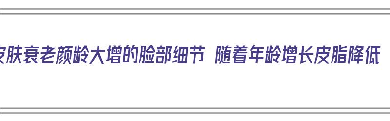 皮肤衰老颜龄大增的脸部细节 随着年龄增长皮脂降低（我们面部皮肤衰老过程）