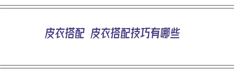 皮衣搭配 皮衣搭配技巧有哪些（皮衣搭配 皮衣搭配技巧有哪些呢）