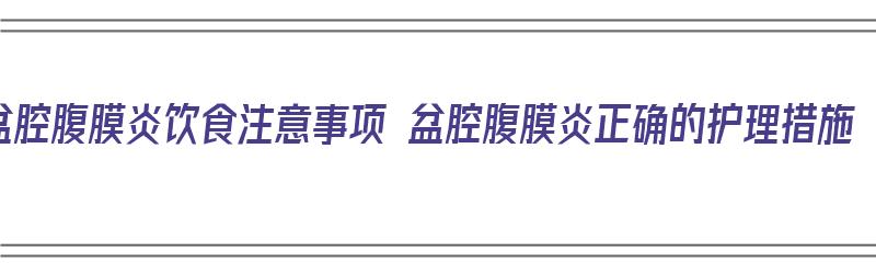 盆腔腹膜炎饮食注意事项 盆腔腹膜炎正确的护理措施（盆腔腹膜炎在饮食上应该注意什么）