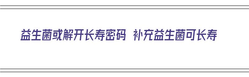 益生菌或解开长寿密码 补充益生菌可长寿（益生菌能让人类长寿吗?）