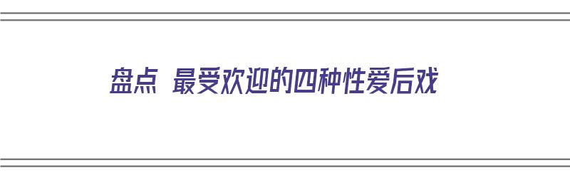 盘点 最受欢迎的四种性爱后戏