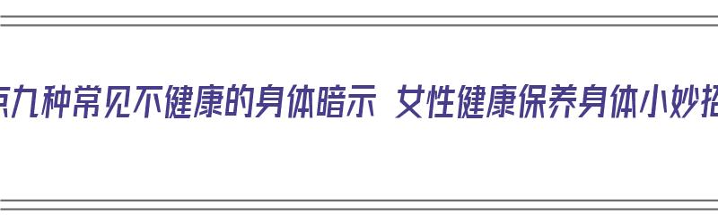 盘点九种常见不健康的身体暗示 女性健康保养身体小妙招（女人身体不健康的8种暗示）