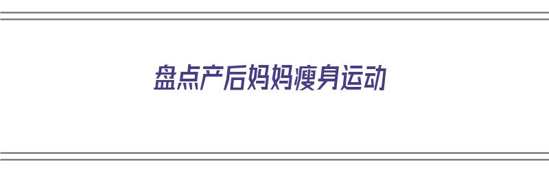 盘点产后妈妈瘦身运动（产后瘦身运动有哪些）