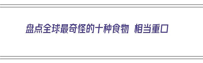 盘点全球最奇怪的十种食物 相当重口（世界最奇怪的食物）