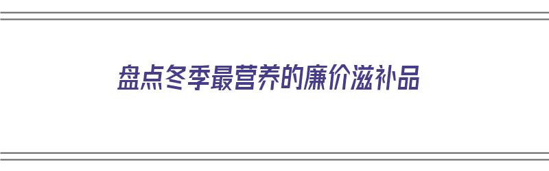 盘点冬季最营养的廉价滋补品（盘点冬季最营养的廉价滋补品是什么）