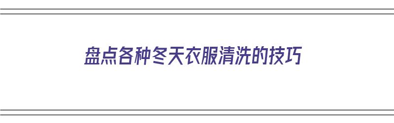 盘点各种冬天衣服清洗的技巧（盘点各种冬天衣服清洗的技巧和方法）