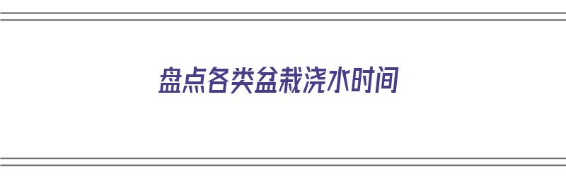 盘点各类盆栽浇水时间（盆栽浇水的时间）