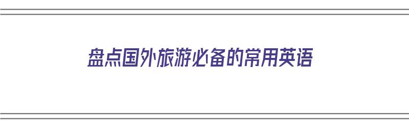 盘点国外旅游必备的常用英语（盘点国外旅游必备的常用英语句子）