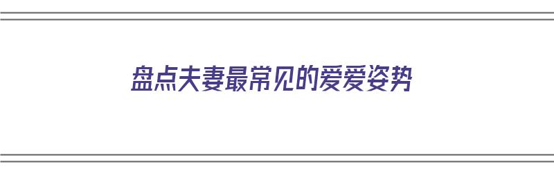 盘点夫妻最常见的爱爱姿势（盘点夫妻最常见的爱爱姿势视频）