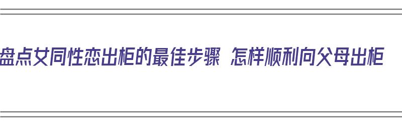 盘点女同性恋出柜的最佳步骤 怎样顺利向父母出柜