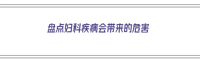 盘点妇科疾病会带来的危害（盘点妇科疾病会带来的危害是什么）