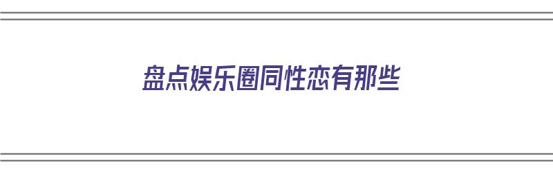 盘点娱乐圈同性恋有那些（盘点娱乐圈同性恋有那些明星）