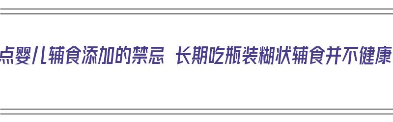 盘点婴儿辅食添加的禁忌 长期吃瓶装糊状辅食并不健康（婴儿吃辅食有营养吗）