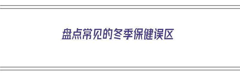 盘点常见的冬季保健误区（冬季的保健常识）