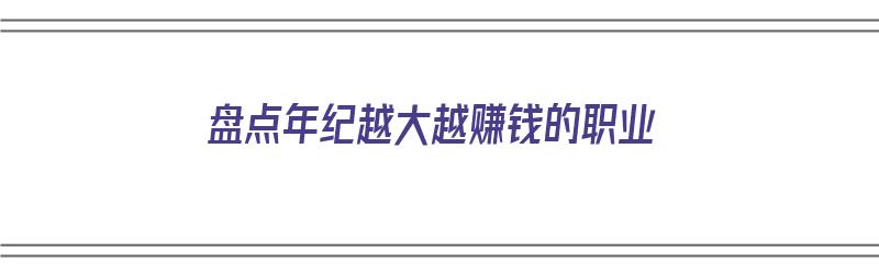 盘点年纪越大越赚钱的职业（盘点年纪越大越赚钱的职业有哪些）