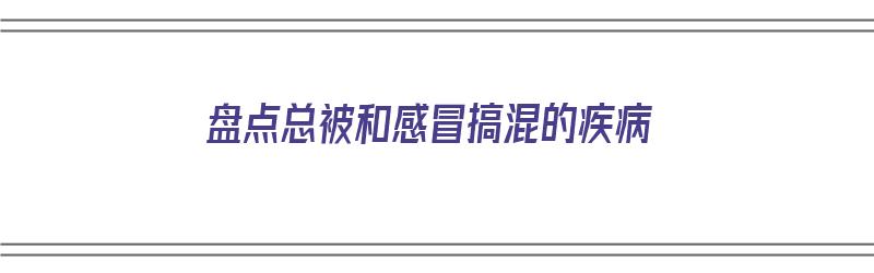 盘点总被和感冒搞混的疾病（容易和感冒混淆的病）