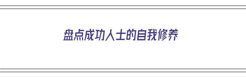 盘点成功人士的自我修养（盘点成功人士的自我修养有哪些）