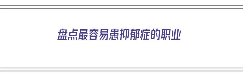 盘点最容易患抑郁症的职业（盘点最容易患抑郁症的职业有哪些）