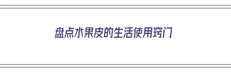 盘点水果皮的生活使用窍门（盘点水果皮的生活使用窍门有哪些）