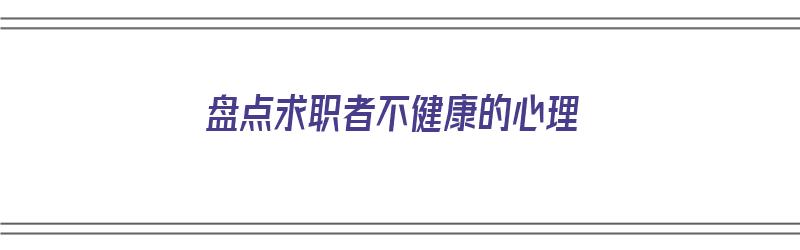 盘点求职者不健康的心理（不健康的求职心态）