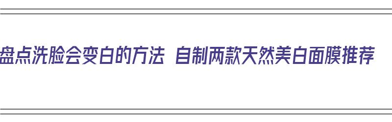 盘点洗脸会变白的方法 自制两款天然美白面膜推荐（自制美白洗面奶）