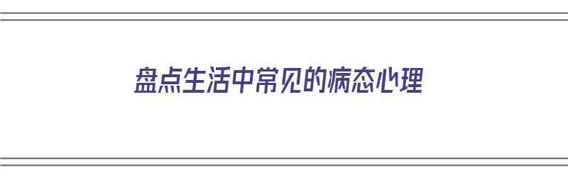 盘点生活中常见的病态心理（盘点生活中常见的病态心理现象）