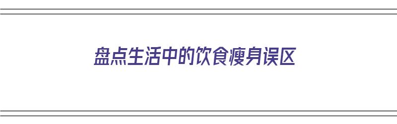 盘点生活中的饮食瘦身误区（生活中的九大饮食误区）