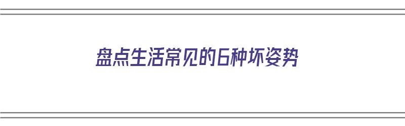 盘点生活常见的6种坏姿势（坏的生活方式有哪些）