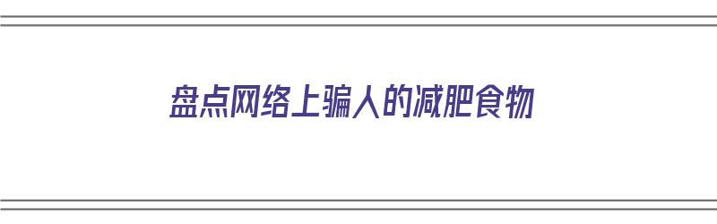 盘点网络上骗人的减肥食物（网络上的减肥骗局揭秘）