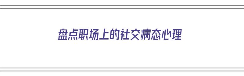 盘点职场上的社交病态心理（职场中的社交）