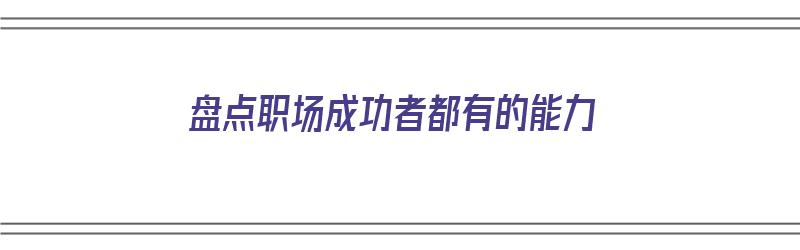 盘点职场成功者都有的能力（职场成功人士需要具备的能力）