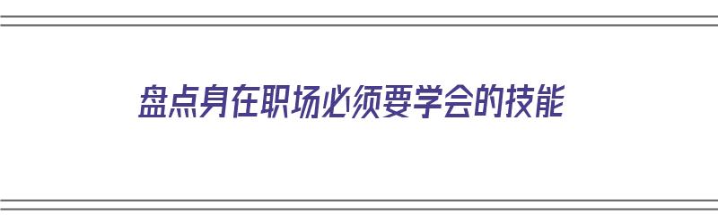 盘点身在职场必须要学会的技能（盘点身在职场必须要学会的技能有哪些）