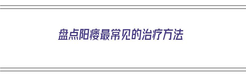 盘点阳痿最常见的治疗方法