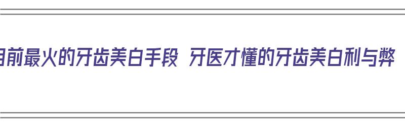 目前最火的牙齿美白手段 牙医才懂的牙齿美白利与弊（牙齿美白最新技术）