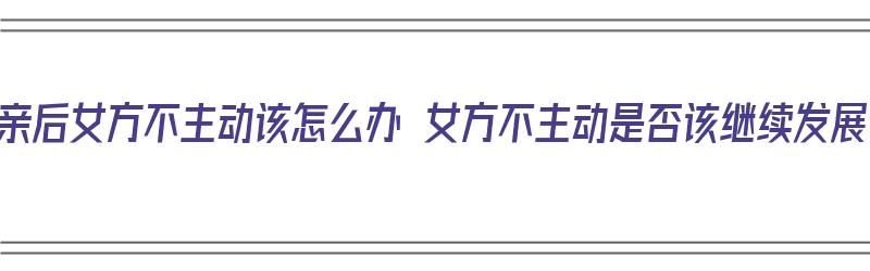 相亲后女方不主动该怎么办 女方不主动是否该继续发展（相亲后女方不主动联系有戏么）