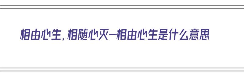 相由心生，相随心灭-相由心生是什么意思（相由心生 相随心灭）