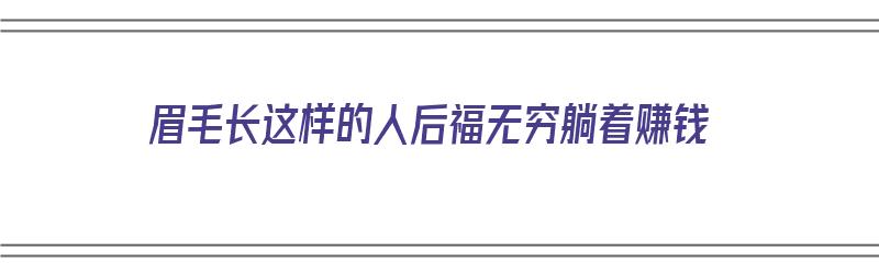 眉毛长这样的人后福无穷躺着赚钱（眉毛长什么面相）